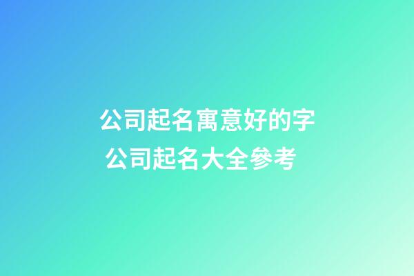 公司起名寓意好的字 公司起名大全參考